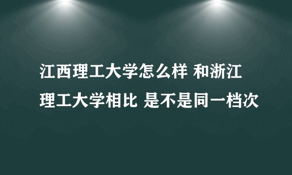 江西理工大学怎么样 和浙江理工大学相比 是不是同一档次