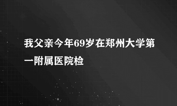 我父亲今年69岁在郑州大学第一附属医院检