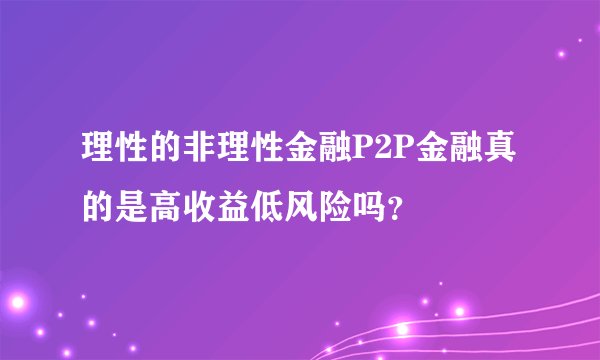 理性的非理性金融P2P金融真的是高收益低风险吗？