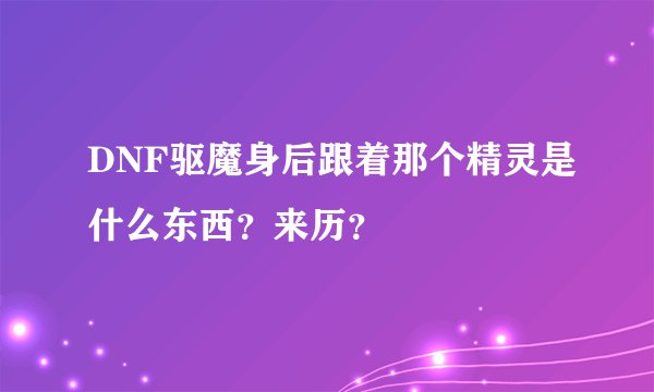 DNF驱魔身后跟着那个精灵是什么东西？来历？