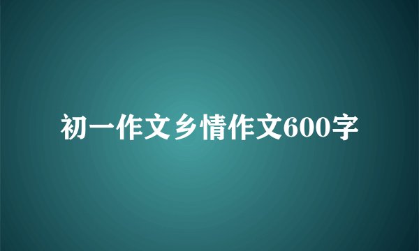 初一作文乡情作文600字