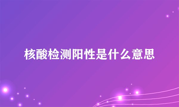 核酸检测阳性是什么意思