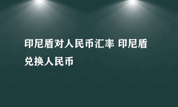 印尼盾对人民币汇率 印尼盾兑换人民币
