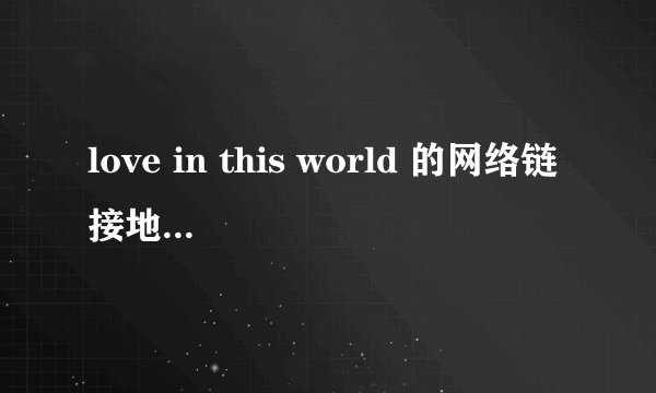love in this world 的网络链接地址、要完整的、放空间、