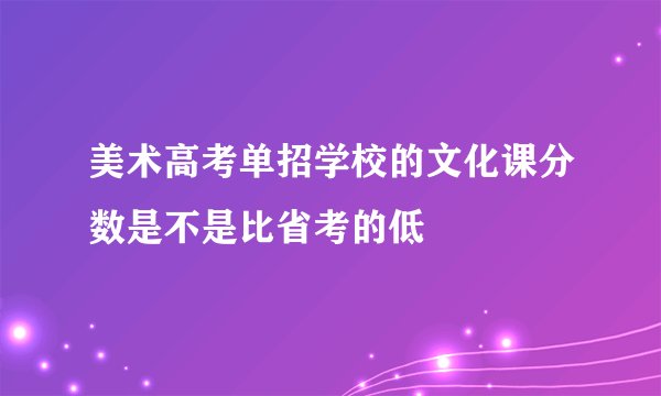 美术高考单招学校的文化课分数是不是比省考的低