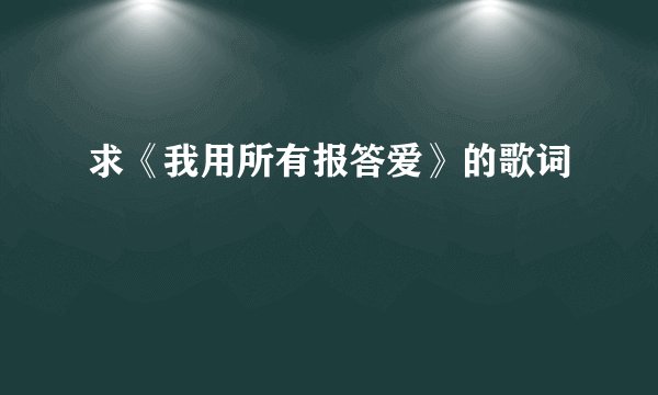 求《我用所有报答爱》的歌词