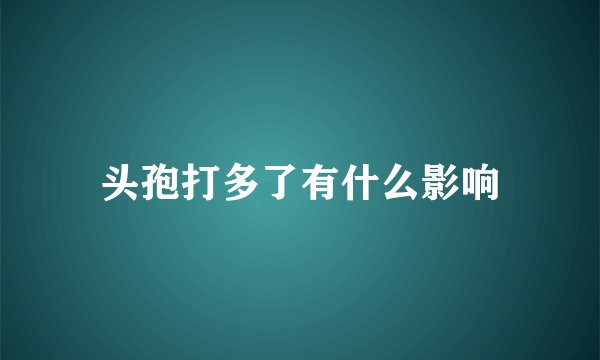 头孢打多了有什么影响