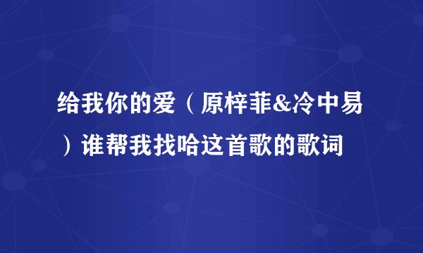 给我你的爱（原梓菲&冷中易）谁帮我找哈这首歌的歌词