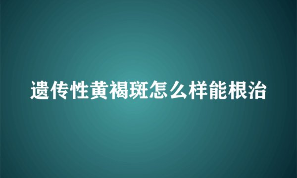遗传性黄褐斑怎么样能根治