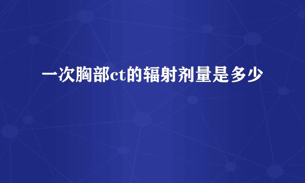一次胸部ct的辐射剂量是多少
