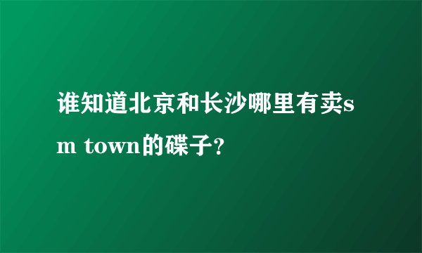 谁知道北京和长沙哪里有卖sm town的碟子？