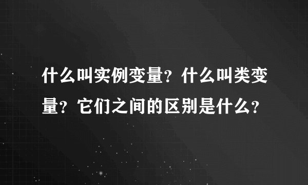 什么叫实例变量？什么叫类变量？它们之间的区别是什么？