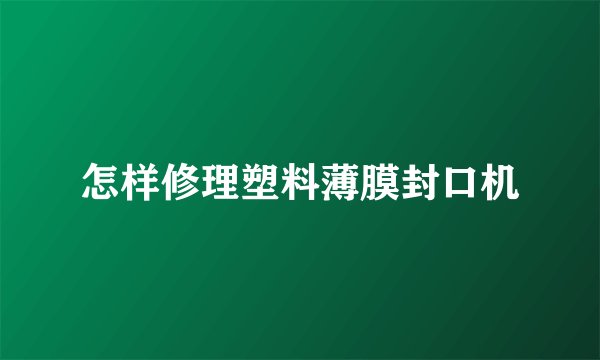 怎样修理塑料薄膜封口机
