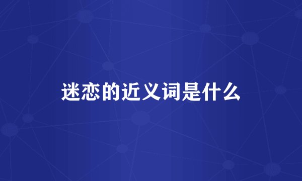 迷恋的近义词是什么