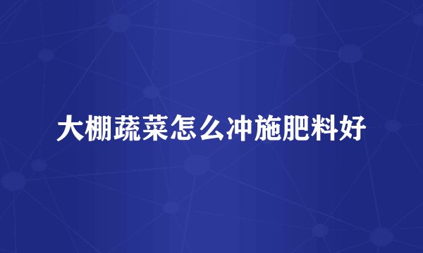 大棚蔬菜怎么冲施肥料好