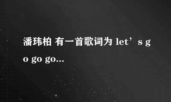 潘玮柏 有一首歌词为 let’s go go go 歌名是什么