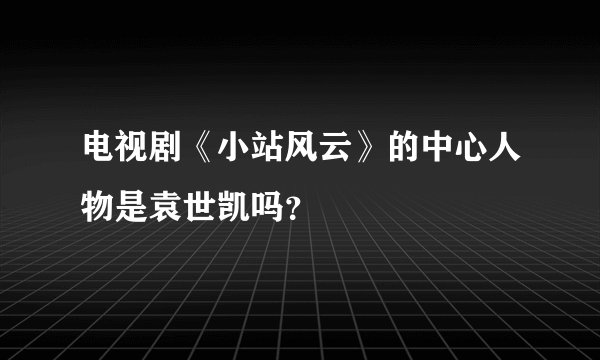 电视剧《小站风云》的中心人物是袁世凯吗？