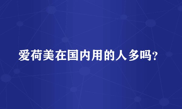 爱荷美在国内用的人多吗？