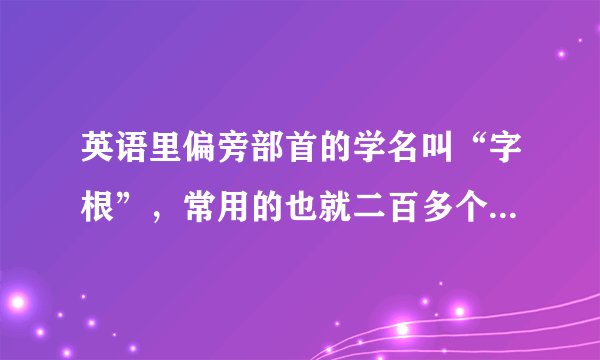 英语里偏旁部首的学名叫“字根”，常用的也就二百多个,那位仁兄知道这些字根具体的都是什么，望高手指点！