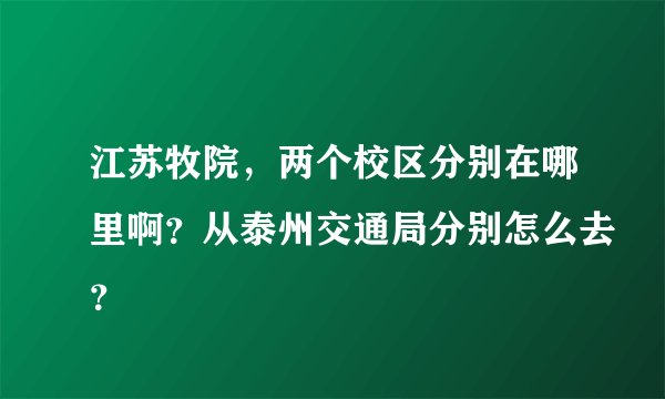 江苏牧院，两个校区分别在哪里啊？从泰州交通局分别怎么去？