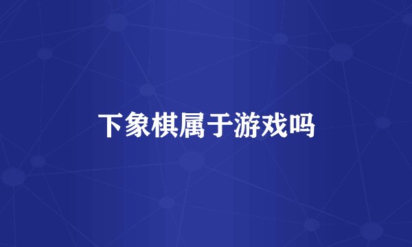 下象棋属于游戏吗