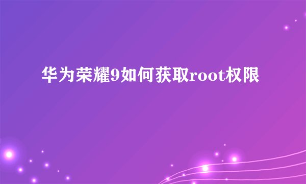 华为荣耀9如何获取root权限