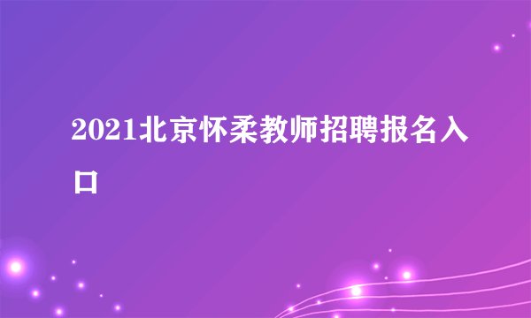 2021北京怀柔教师招聘报名入口