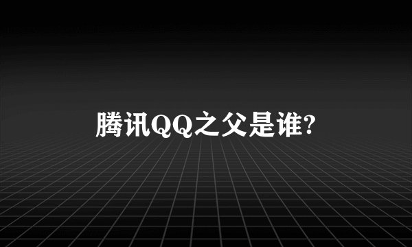 腾讯QQ之父是谁?
