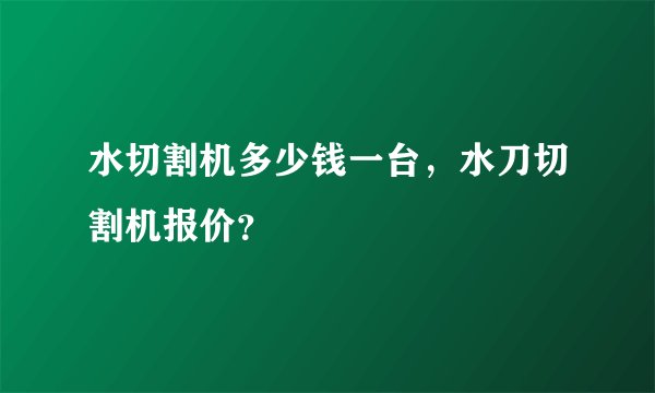 水切割机多少钱一台，水刀切割机报价？