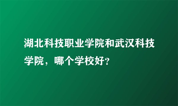 湖北科技职业学院和武汉科技学院，哪个学校好？