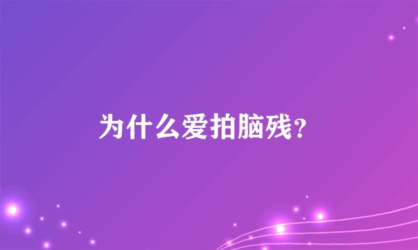 为什么爱拍脑残？
