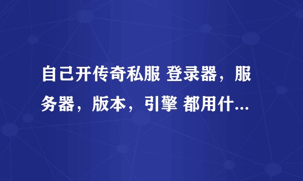 自己开传奇私服 登录器，服务器，版本，引擎 都用什么样的好？？