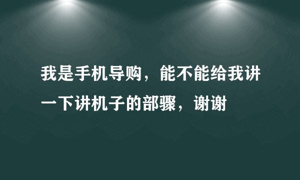 我是手机导购，能不能给我讲一下讲机子的部骤，谢谢