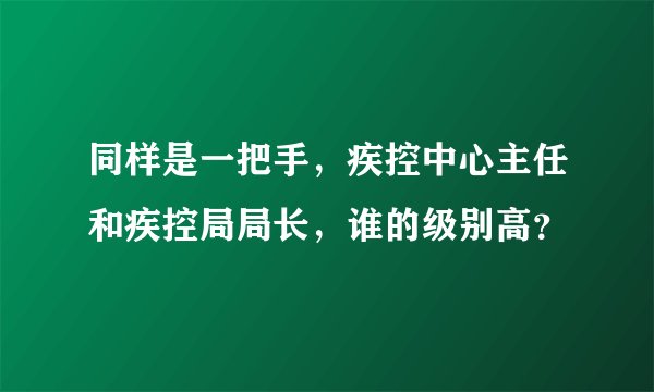 同样是一把手，疾控中心主任和疾控局局长，谁的级别高？