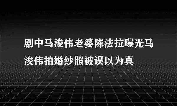 剧中马浚伟老婆陈法拉曝光马浚伟拍婚纱照被误以为真
