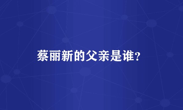 蔡丽新的父亲是谁？