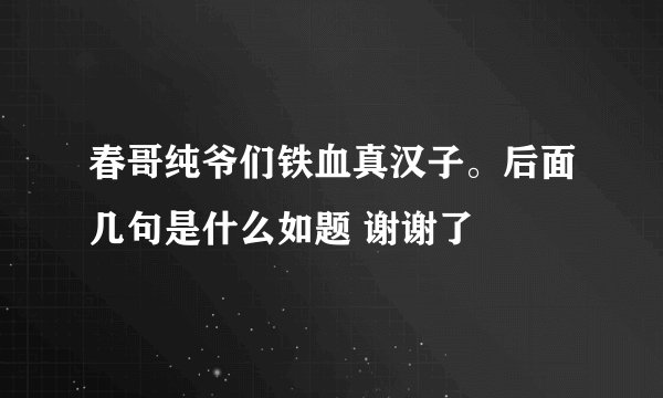 春哥纯爷们铁血真汉子。后面几句是什么如题 谢谢了