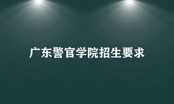 广东警官学院招生要求