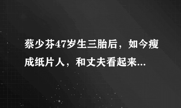 蔡少芬47岁生三胎后，如今瘦成纸片人，和丈夫看起来像“两代人”