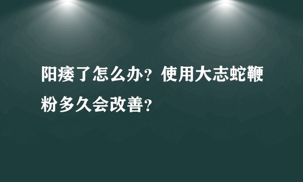 阳痿了怎么办？使用大志蛇鞭粉多久会改善？