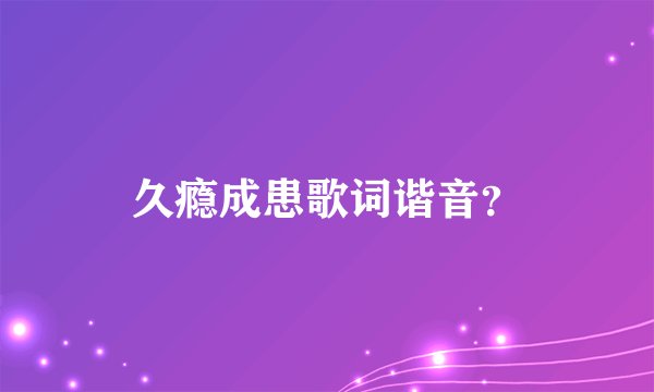 久瘾成患歌词谐音？