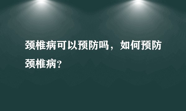 颈椎病可以预防吗，如何预防颈椎病？