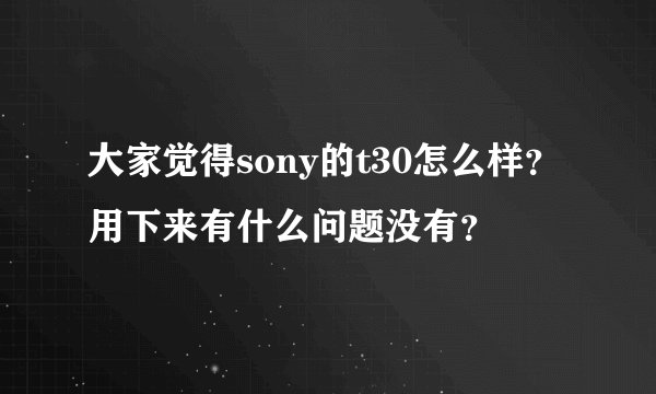 大家觉得sony的t30怎么样？用下来有什么问题没有？