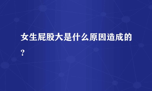 女生屁股大是什么原因造成的？