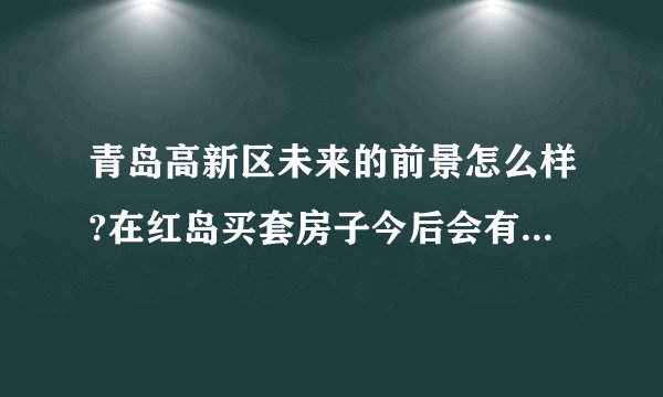 青岛高新区未来的前景怎么样?在红岛买套房子今后会有升值潜力吗？