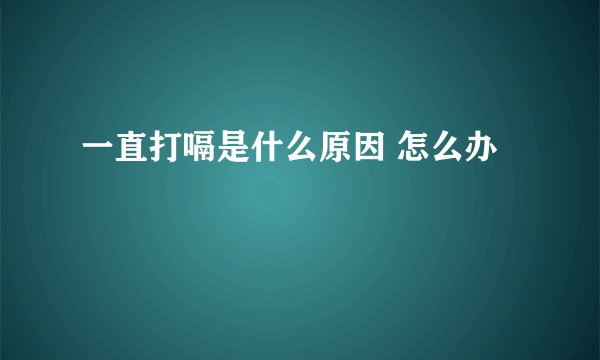 一直打嗝是什么原因 怎么办