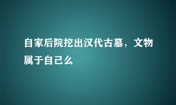 自家后院挖出汉代古墓，文物属于自己么