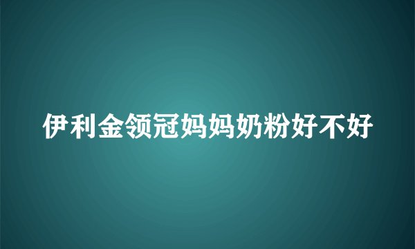 伊利金领冠妈妈奶粉好不好
