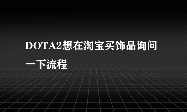 DOTA2想在淘宝买饰品询问一下流程