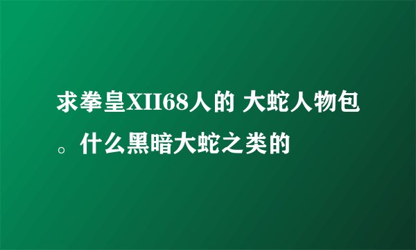 求拳皇XII68人的 大蛇人物包。什么黑暗大蛇之类的
